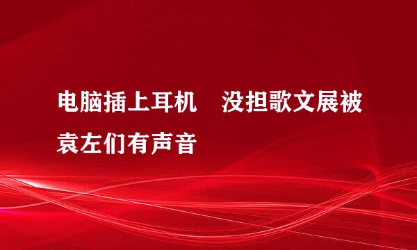 电脑插上耳机 没担歌文展被袁左们有声音