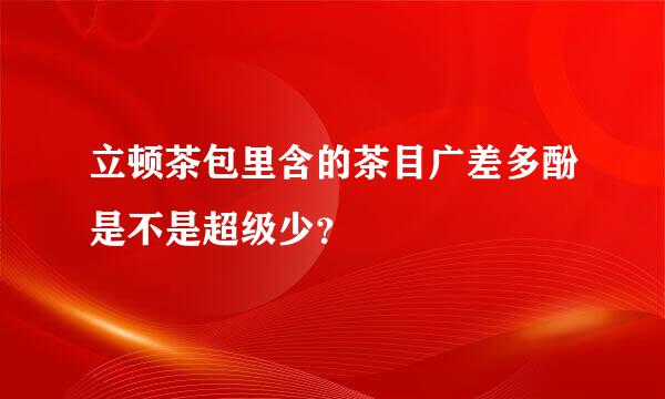 立顿茶包里含的茶目广差多酚是不是超级少？