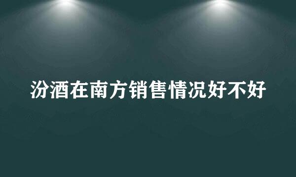 汾酒在南方销售情况好不好