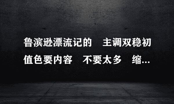 鲁滨逊漂流记的 主调双稳初值色要内容 不要太多 缩到200字左右就好