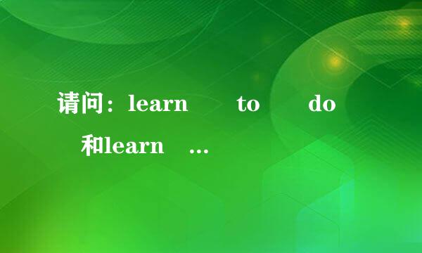 请问：learn  to  do  和learn  doing 有什来自么区别？分别在什么情况下使用？谢谢。