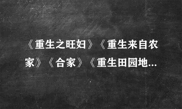 《重生之旺妇》《重生来自农家》《合家》《重生田园地主360问答婆》txt谢谢