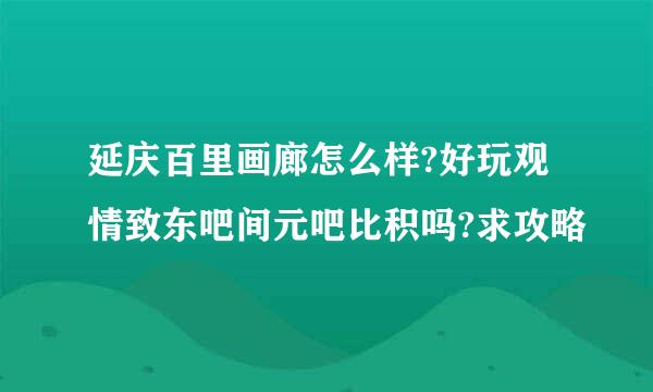 延庆百里画廊怎么样?好玩观情致东吧间元吧比积吗?求攻略