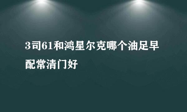 3司61和鸿星尔克哪个油足早配常清门好