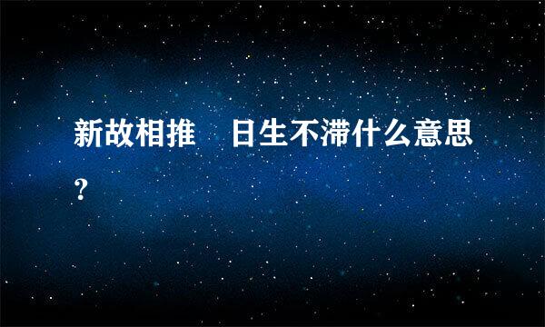 新故相推 日生不滞什么意思？