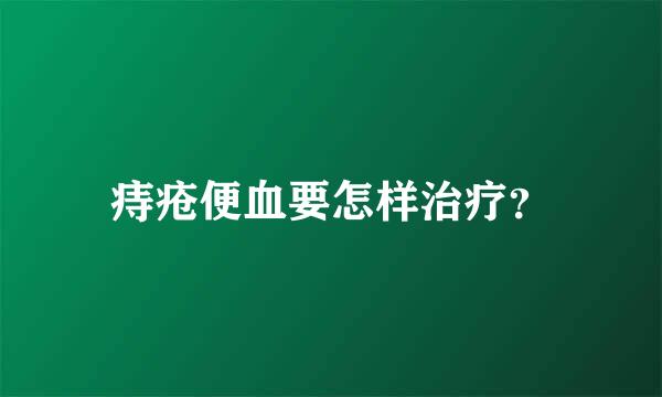 痔疮便血要怎样治疗？