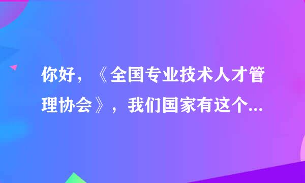 你好，《全国专业技术人才管理协会》，我们国家有这个组织吗？？是真的吗？？