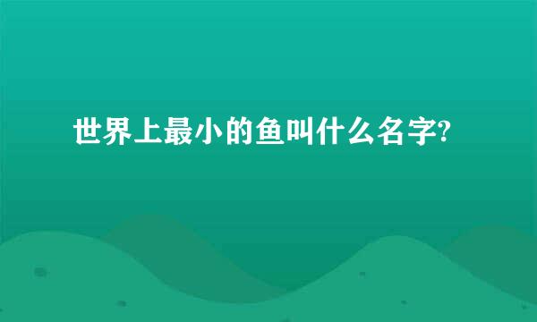 世界上最小的鱼叫什么名字?