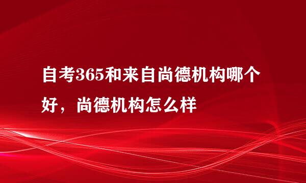 自考365和来自尚德机构哪个好，尚德机构怎么样