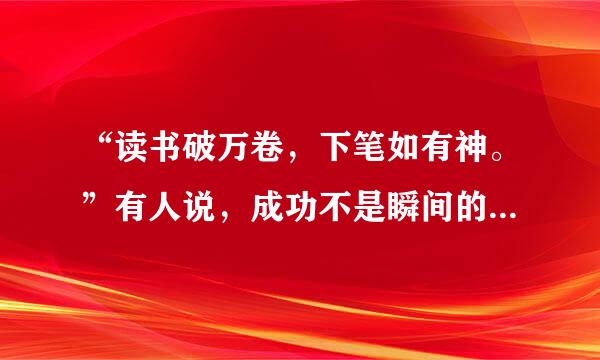 “读书破万卷，下笔如有神。”有人说，成功不是瞬间的成果，而是积累的回报。请从“成功”为话题，写一篇来自文章。