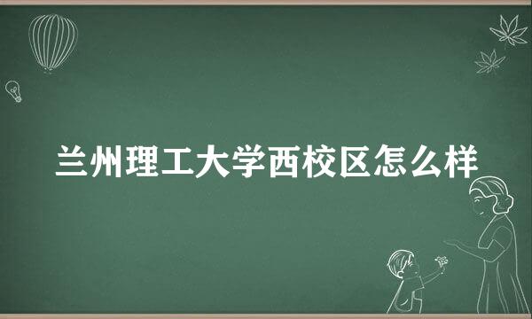 兰州理工大学西校区怎么样