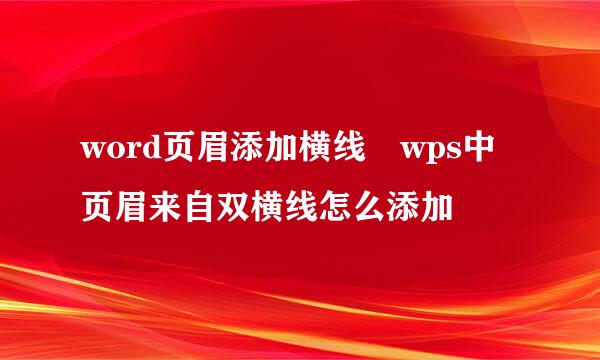 word页眉添加横线 wps中页眉来自双横线怎么添加