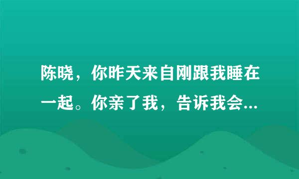 陈晓，你昨天来自刚跟我睡在一起。你亲了我，告诉我会与陈妍希离婚，与我