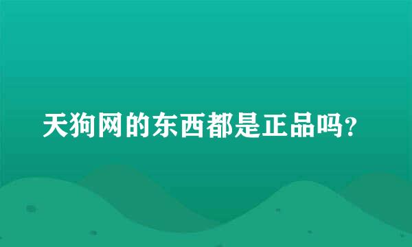 天狗网的东西都是正品吗？