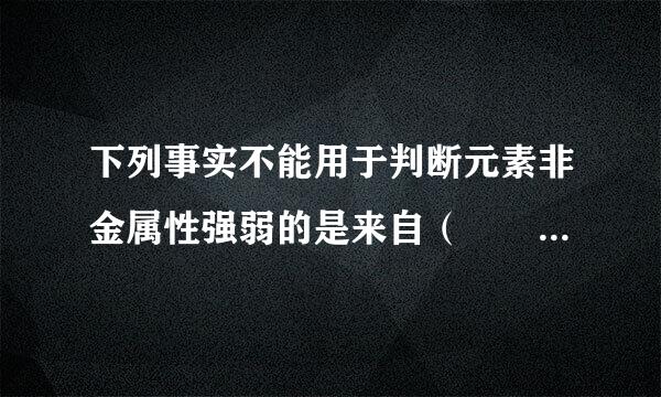 下列事实不能用于判断元素非金属性强弱的是来自（  ）A．非金属单质360问答间发生的置换反应B．1mol非金属单质在反