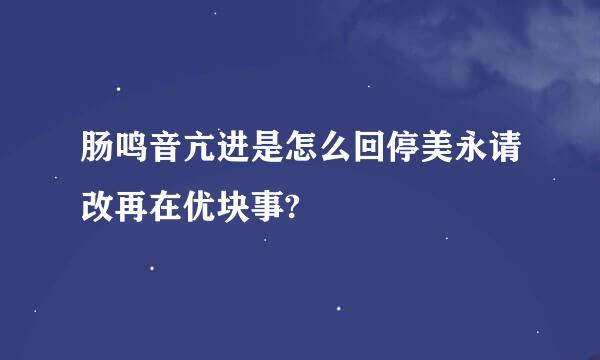 肠鸣音亢进是怎么回停美永请改再在优块事?