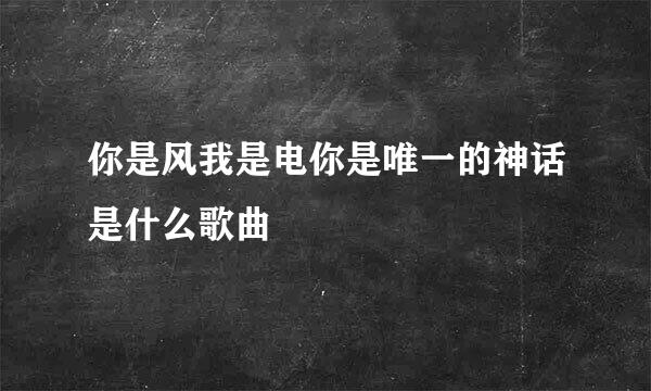 你是风我是电你是唯一的神话是什么歌曲