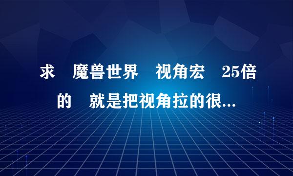 求 魔兽世界 视角宏 25倍 的 就是把视角拉的很远的 在介绍来自怎么用