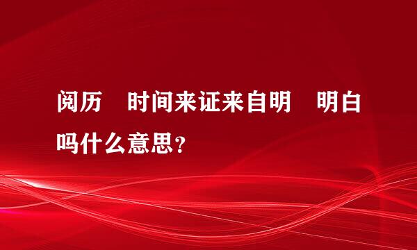 阅历 时间来证来自明 明白吗什么意思？