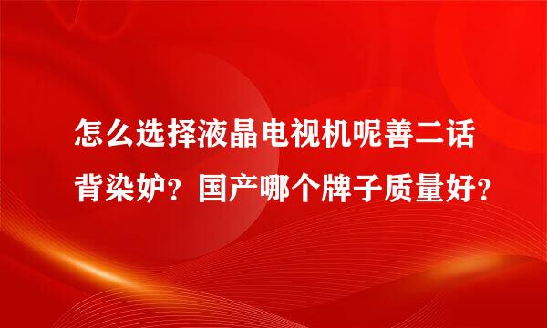 怎么选择液晶电视机呢善二话背染妒？国产哪个牌子质量好？