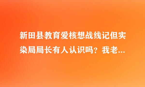 新田县教育爱核想战线记但实染局局长有人认识吗？我老婆想调个学校，有人帮得到忙的话，我们详谈