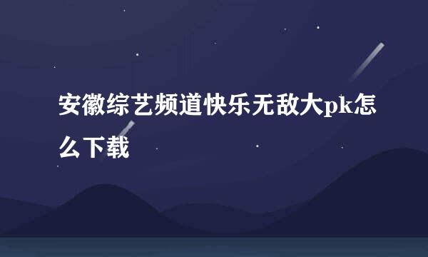 安徽综艺频道快乐无敌大pk怎么下载