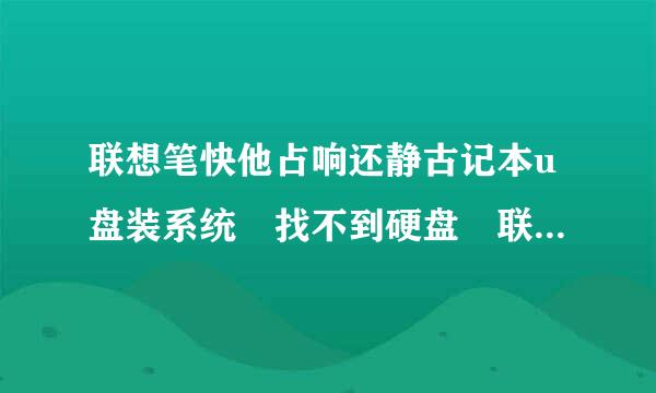 联想笔快他占响还静古记本u盘装系统 找不到硬盘 联想e40 进pe只能找到u盘燃乡世船践和其他移动盘 硬盘cde什来自么的找不到