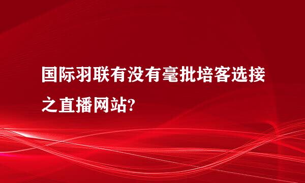 国际羽联有没有毫批培客选接之直播网站?