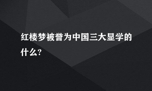 红楼梦被誉为中国三大显学的什么?