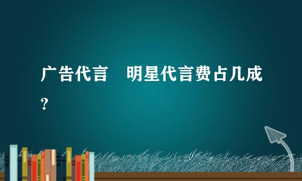 广告代言 明星代言费占几成?