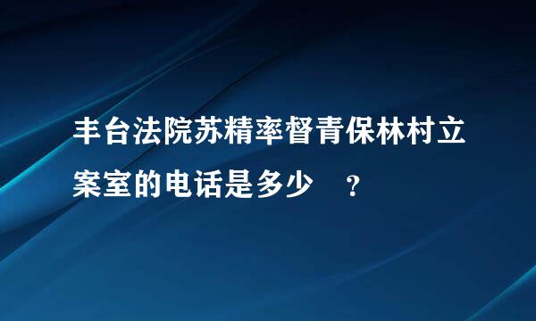 丰台法院苏精率督青保林村立案室的电话是多少 ？