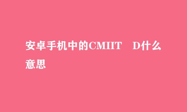 安卓手机中的CMIIT D什么意思