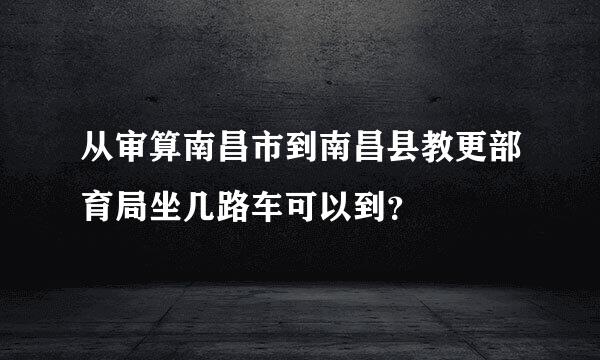 从审算南昌市到南昌县教更部育局坐几路车可以到？