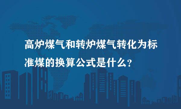 高炉煤气和转炉煤气转化为标准煤的换算公式是什么？