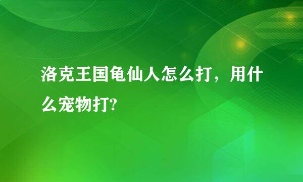 洛克王国龟仙人怎么打，用什么宠物打?