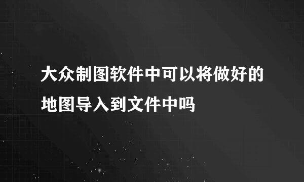 大众制图软件中可以将做好的地图导入到文件中吗