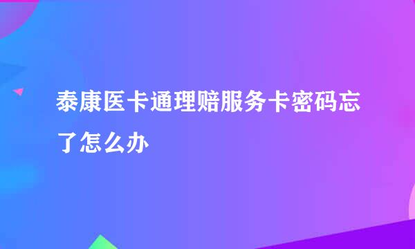 泰康医卡通理赔服务卡密码忘了怎么办