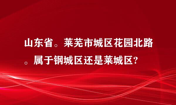 山东省。莱芜市城区花园北路。属于钢城区还是莱城区?