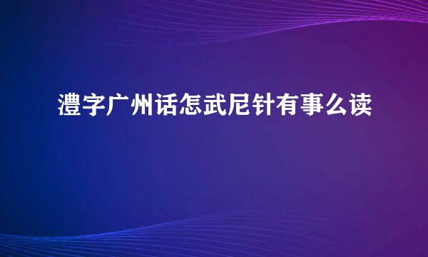 澧字广州话怎武尼针有事么读