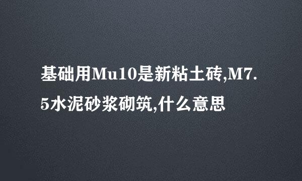 基础用Mu10是新粘土砖,M7.5水泥砂浆砌筑,什么意思