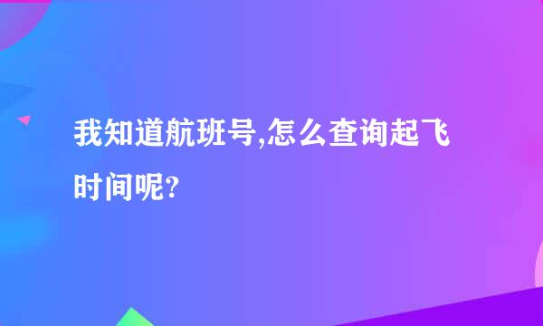 我知道航班号,怎么查询起飞时间呢?