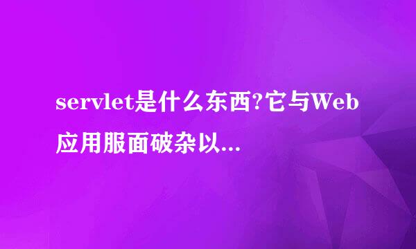 servlet是什么东西?它与Web应用服面破杂以文影病倍周老务器之间是什么关系?