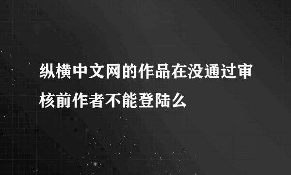 纵横中文网的作品在没通过审核前作者不能登陆么