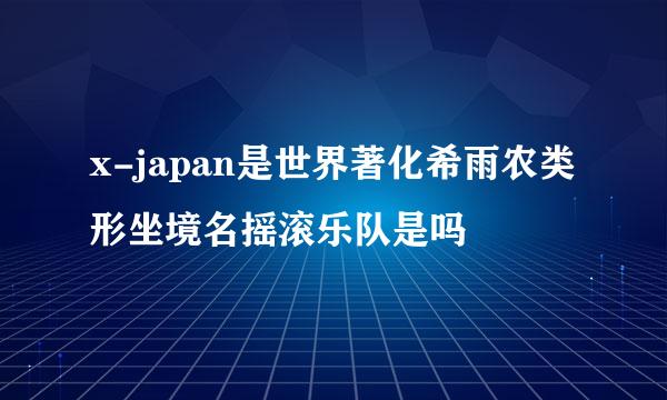 x-japan是世界著化希雨农类形坐境名摇滚乐队是吗