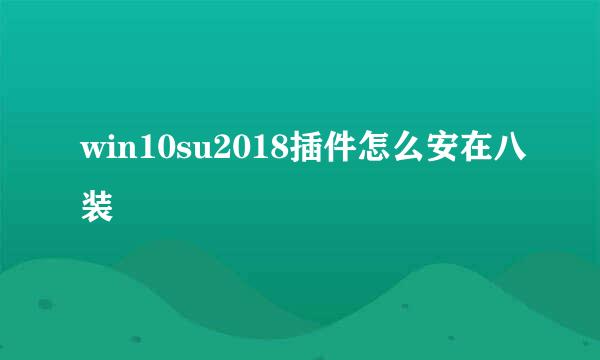 win10su2018插件怎么安在八装