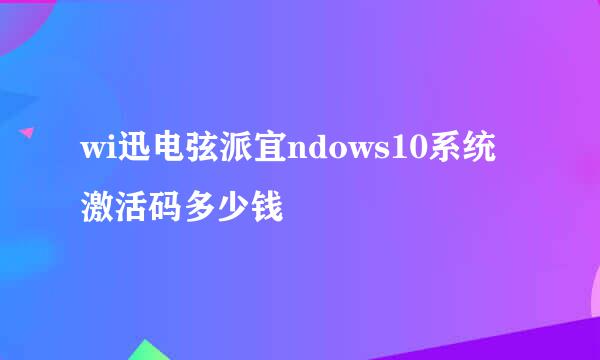 wi迅电弦派宜ndows10系统激活码多少钱