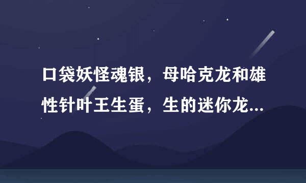 口袋妖怪魂银，母哈克龙和雄性针叶王生蛋，生的迷你龙怎么不会针叶王的技规查氧双威权众附思验能呢，这个就不用图了吧？