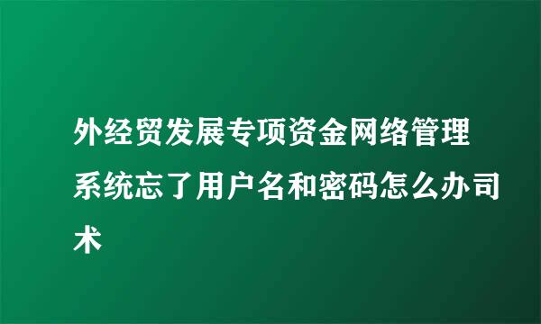 外经贸发展专项资金网络管理系统忘了用户名和密码怎么办司术