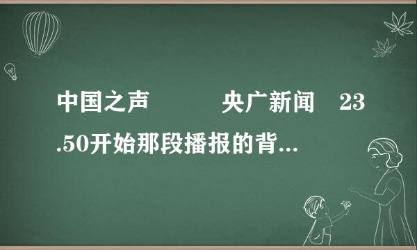 中国之声   央广新闻 23.50开始那段播报的背景音乐名字