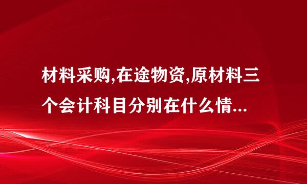 材料采购,在途物资,原材料三个会计科目分别在什么情况下用?